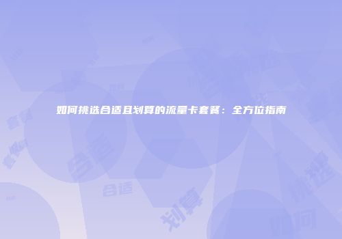 如何挑选合适且划算的流量卡套餐：全方位指南