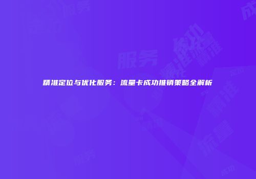 精准定位与优化服务：流量卡成功推销策略全解析