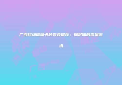 广西移动流量卡种类及推荐：满足你的流量需求