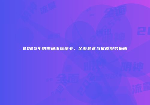 2025年明神通讯流量卡：全面套餐与优质服务指南