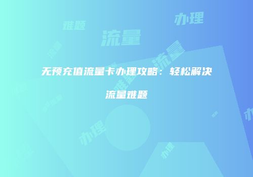 无预充值流量卡办理攻略：轻松解决流量难题