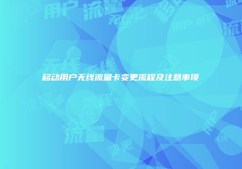 移动用户无线流量卡变更流程及注意事项