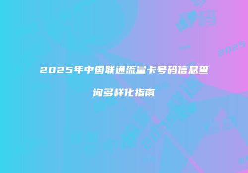 2025年中国联通流量卡号码信息查询多样化指南