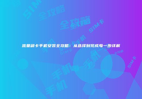 流量副卡手机安装全攻略：从选择到完成每一步详解