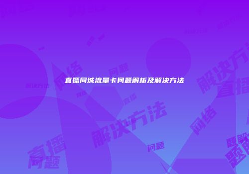 直播同城流量卡问题解析及解决方法