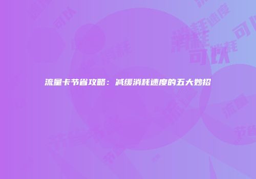 流量卡节省攻略：减缓消耗速度的五大妙招