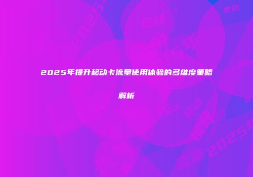 2025年提升移动卡流量使用体验的多维度策略解析