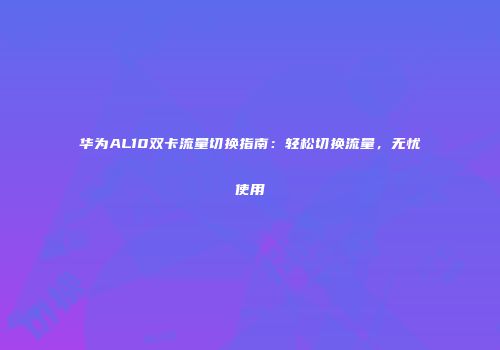 华为AL10双卡流量切换指南：轻松切换流量，无忧使用