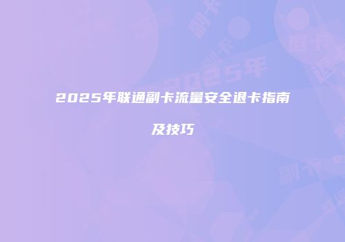 2025年联通副卡流量安全退卡指南及技巧