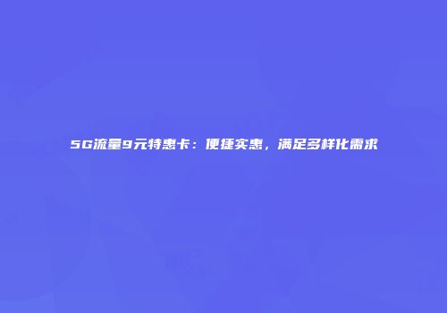 5G流量9元特惠卡：便捷实惠，满足多样化需求