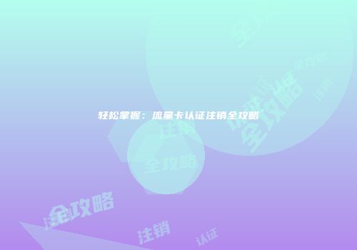 轻松掌握：流量卡认证注销全攻略