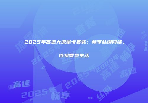 2025年高速大流量卡套餐：畅享丝滑网络，连接智慧生活