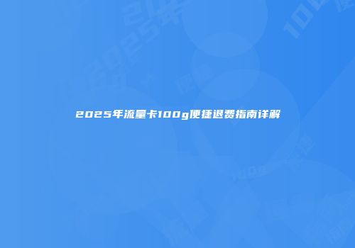 2025年流量卡100g便捷退费指南详解