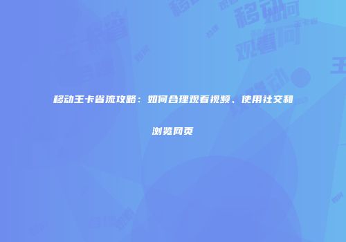 移动王卡省流攻略：如何合理观看视频、使用社交和浏览网页