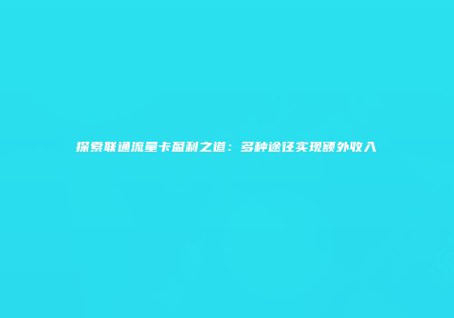 探索联通流量卡盈利之道：多种途径实现额外收入