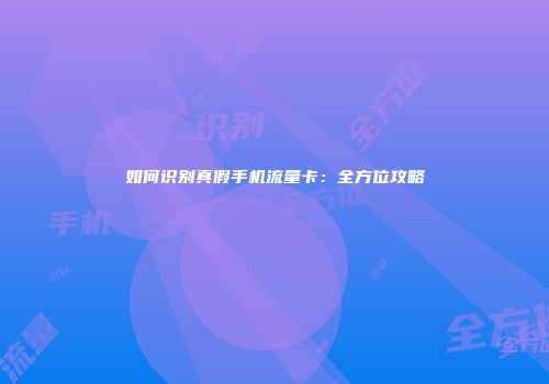 如何识别真假手机流量卡：全方位攻略