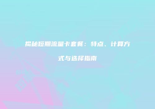 揭秘短期流量卡套餐：特点、计算方式与选择指南