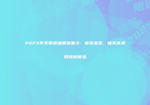 2025年不限速通用流量卡：新宠来袭，畅享高速网络新体验