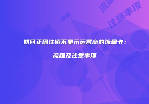 如何正确注销不显示运营商的流量卡：流程及注意事项