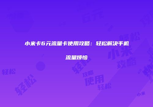 小米卡6元流量卡使用攻略：轻松解决手机流量烦恼
