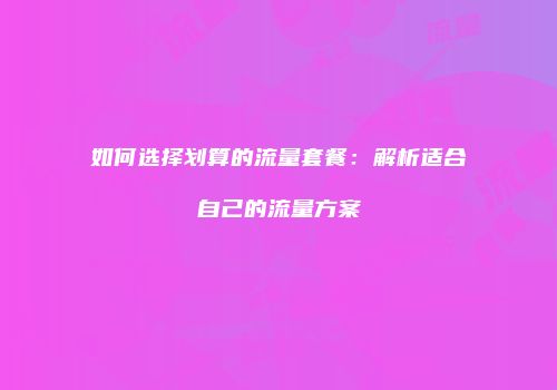 如何选择划算的流量套餐：解析适合自己的流量方案