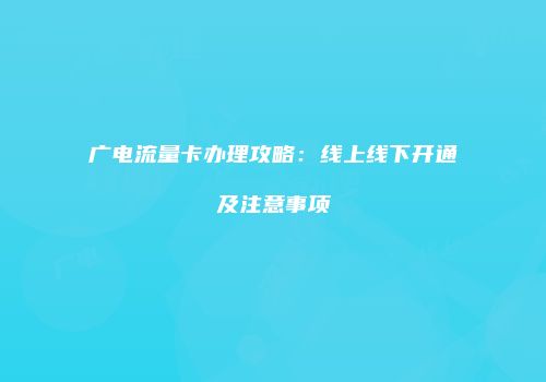 广电流量卡办理攻略：线上线下开通及注意事项