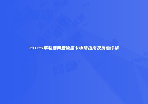 2025年联通网盘流量卡申请指南及优惠详情