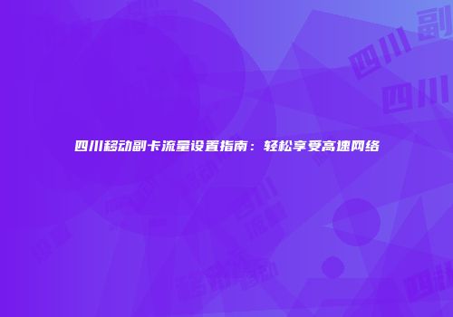 四川移动副卡流量设置指南：轻松享受高速网络