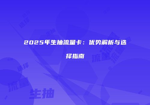 2025年生抽流量卡：优势解析与选择指南