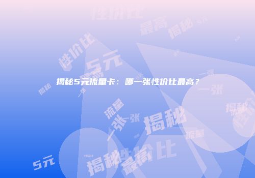 揭秘5元流量卡：哪一张性价比最高？