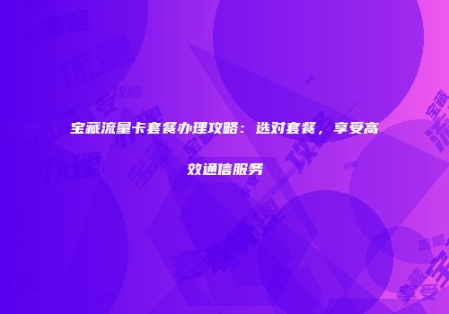 宝藏流量卡套餐办理攻略：选对套餐，享受高效通信服务