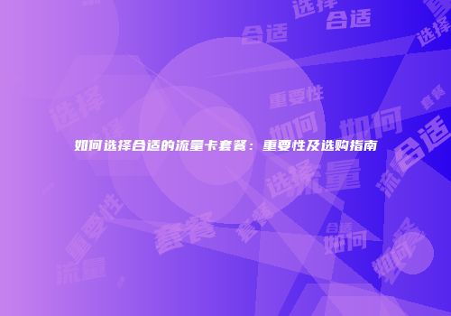 如何选择合适的流量卡套餐：重要性及选购指南