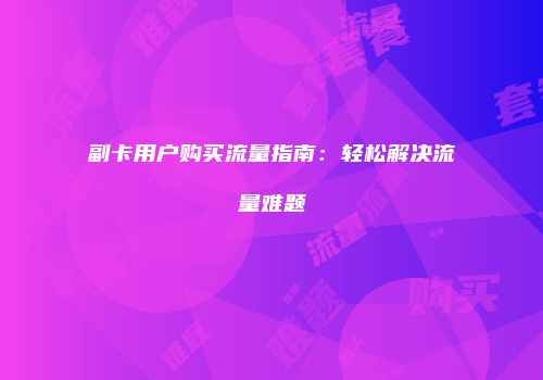 副卡用户购买流量指南：轻松解决流量难题