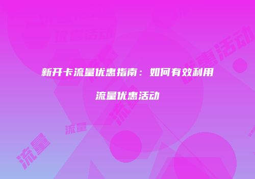 新开卡流量优惠指南：如何有效利用流量优惠活动