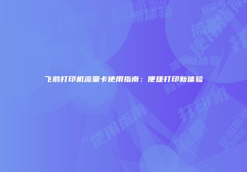飞鹅打印机流量卡使用指南：便捷打印新体验
