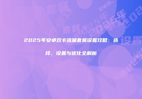 2025年安卓双卡流量套餐设置攻略：选择、设置与优化全解析