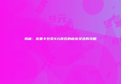 揭秘：流量卡包装9元背后的秘密及选购攻略