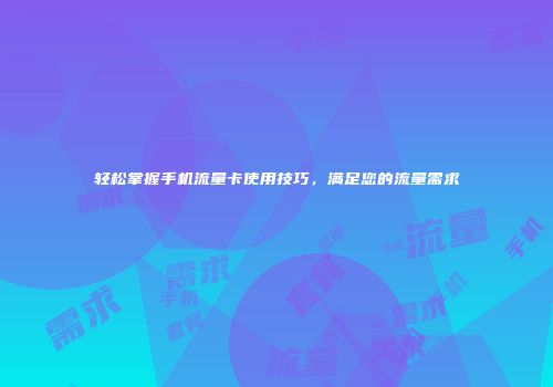 轻松掌握手机流量卡使用技巧，满足您的流量需求
