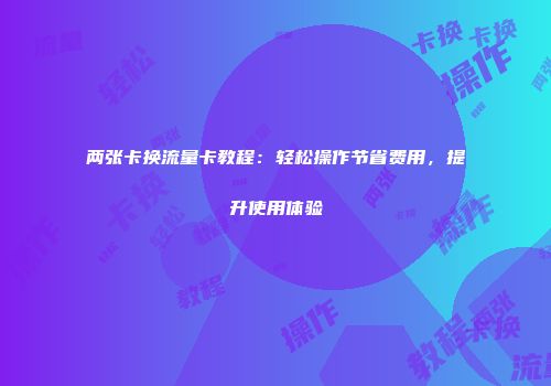 两张卡换流量卡教程：轻松操作节省费用，提升使用体验