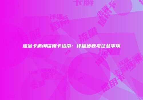 流量卡解绑信用卡指南：详细步骤与注意事项