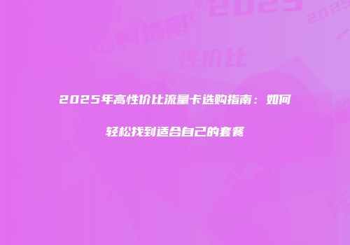 2025年高性价比流量卡选购指南：如何轻松找到适合自己的套餐