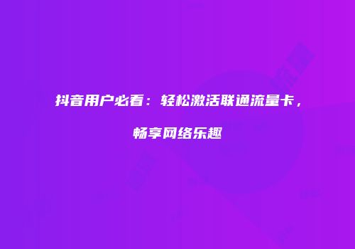 抖音用户必看：轻松激活联通流量卡，畅享网络乐趣