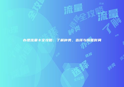 办理流量卡全攻略：了解种类、选择与所需时间