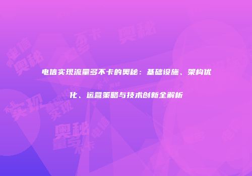 电信实现流量多不卡的奥秘：基础设施、架构优化、运营策略与技术创新全解析