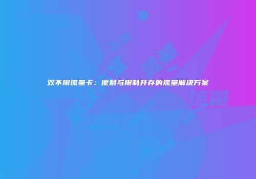 双不限流量卡：便利与限制并存的流量解决方案
