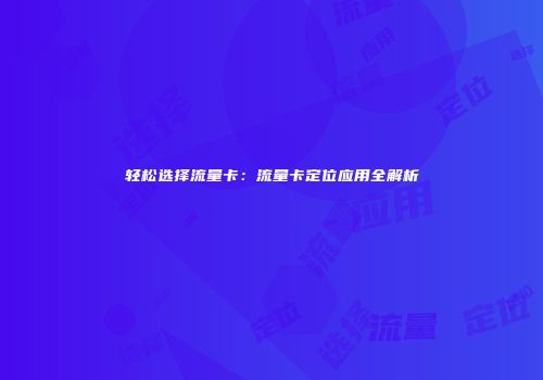 轻松选择流量卡：流量卡定位应用全解析