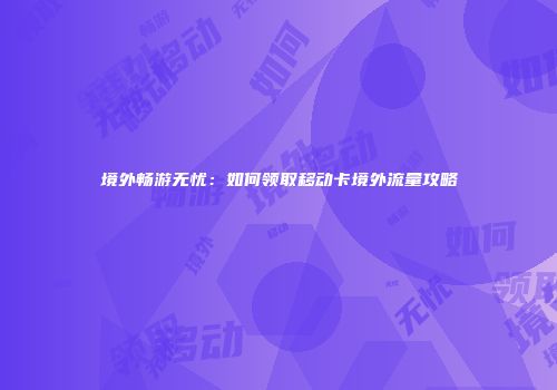 境外畅游无忧：如何领取移动卡境外流量攻略