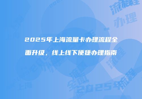 2025年上海流量卡办理流程全面升级，线上线下便捷办理指南