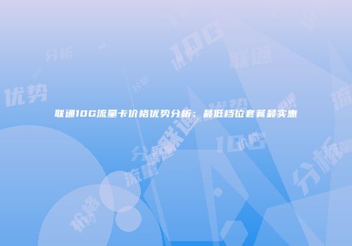 联通10G流量卡价格优势分析：最低档位套餐最实惠