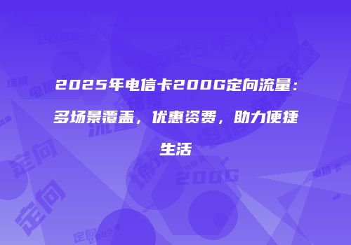 2025年电信卡200G定向流量：多场景覆盖，优惠资费，助力便捷生活
